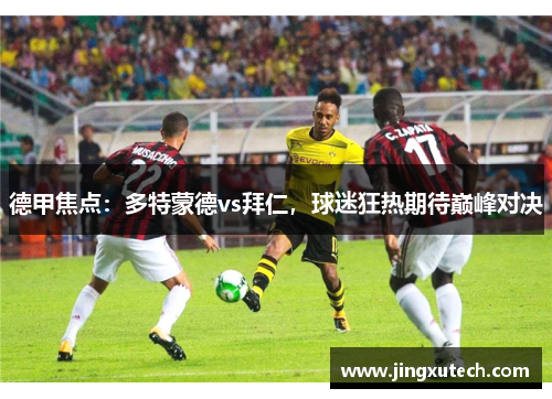 德甲焦点：多特蒙德vs拜仁，球迷狂热期待巅峰对决