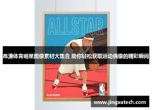 高清体育明星图像素材大集合 助你轻松获取运动偶像的精彩瞬间