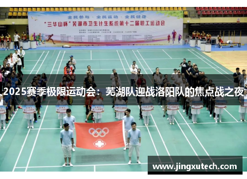 2025赛季极限运动会：芜湖队迎战洛阳队的焦点战之夜